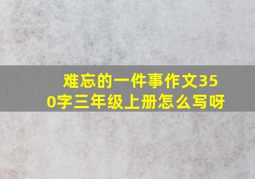 难忘的一件事作文350字三年级上册怎么写呀