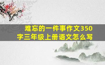 难忘的一件事作文350字三年级上册语文怎么写