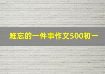 难忘的一件事作文500初一