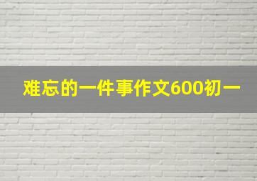 难忘的一件事作文600初一