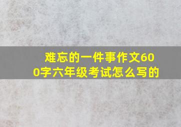 难忘的一件事作文600字六年级考试怎么写的