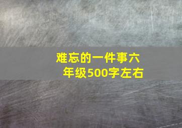 难忘的一件事六年级500字左右