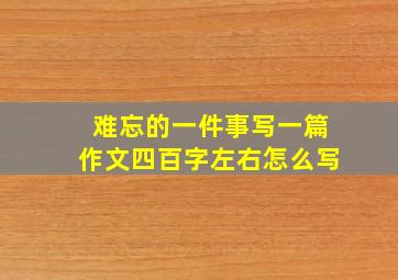 难忘的一件事写一篇作文四百字左右怎么写