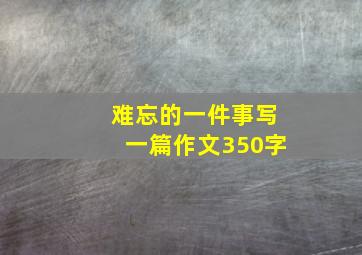 难忘的一件事写一篇作文350字