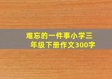 难忘的一件事小学三年级下册作文300字