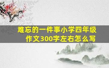 难忘的一件事小学四年级作文300字左右怎么写