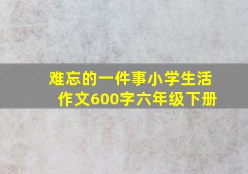 难忘的一件事小学生活作文600字六年级下册