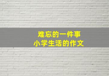 难忘的一件事小学生活的作文