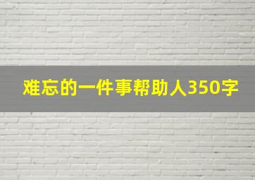 难忘的一件事帮助人350字