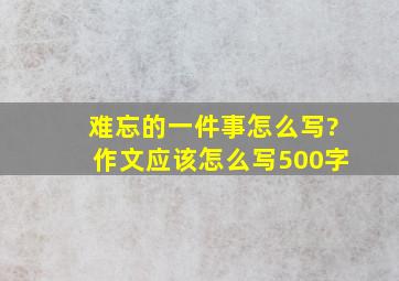 难忘的一件事怎么写?作文应该怎么写500字