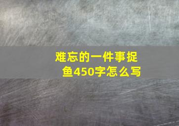 难忘的一件事捉鱼450字怎么写