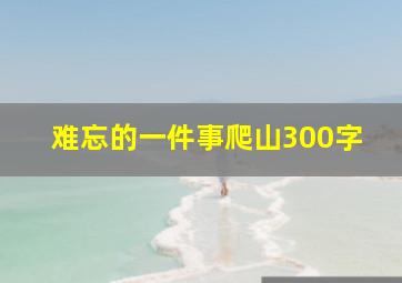 难忘的一件事爬山300字