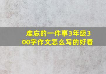 难忘的一件事3年级300字作文怎么写的好看