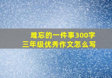 难忘的一件事300字三年级优秀作文怎么写