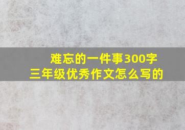 难忘的一件事300字三年级优秀作文怎么写的