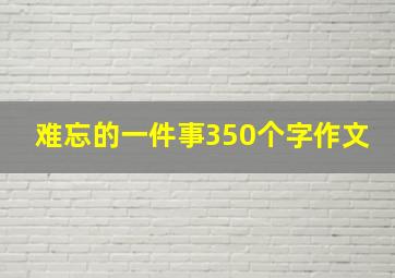 难忘的一件事350个字作文