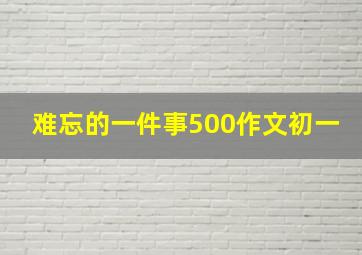 难忘的一件事500作文初一