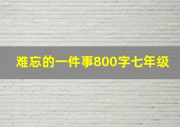 难忘的一件事800字七年级