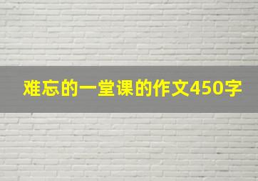 难忘的一堂课的作文450字