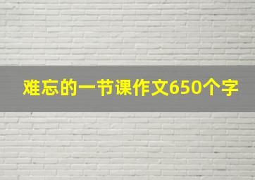 难忘的一节课作文650个字