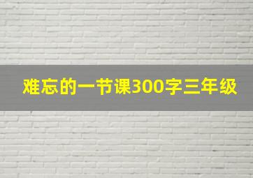 难忘的一节课300字三年级