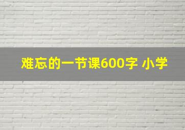 难忘的一节课600字 小学