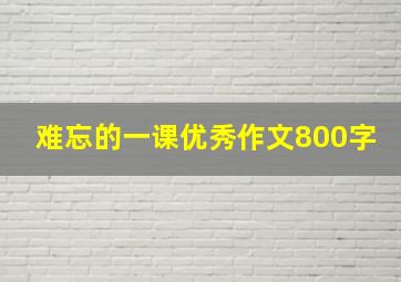 难忘的一课优秀作文800字