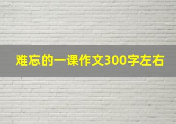 难忘的一课作文300字左右