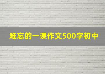 难忘的一课作文500字初中