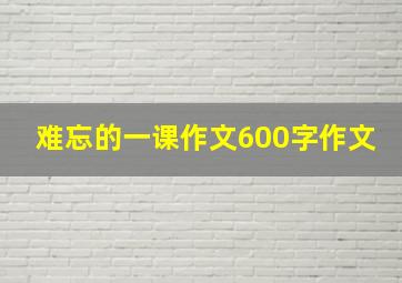 难忘的一课作文600字作文