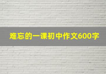 难忘的一课初中作文600字