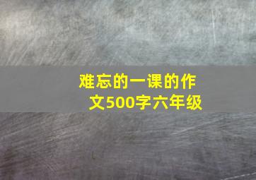 难忘的一课的作文500字六年级