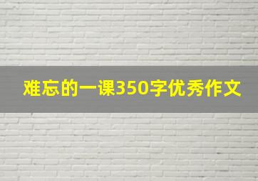 难忘的一课350字优秀作文