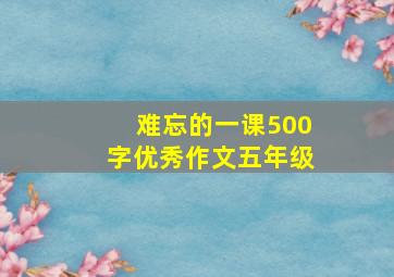 难忘的一课500字优秀作文五年级