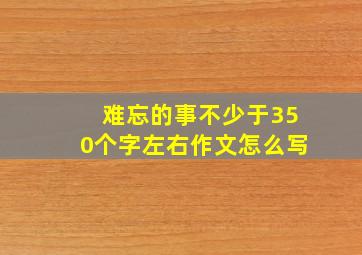 难忘的事不少于350个字左右作文怎么写