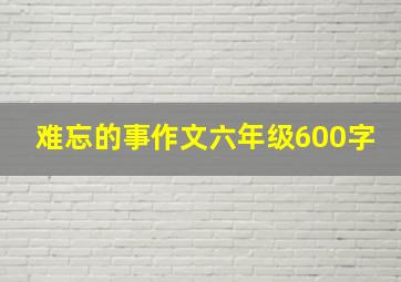 难忘的事作文六年级600字