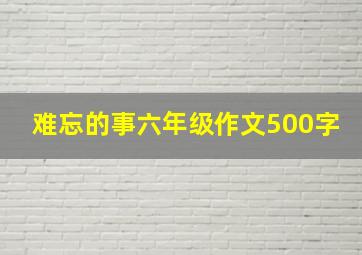 难忘的事六年级作文500字