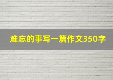 难忘的事写一篇作文350字