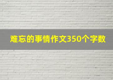 难忘的事情作文350个字数