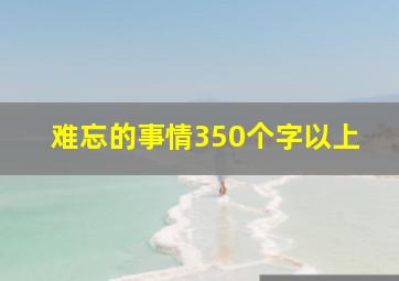 难忘的事情350个字以上