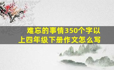 难忘的事情350个字以上四年级下册作文怎么写