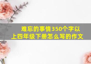 难忘的事情350个字以上四年级下册怎么写的作文