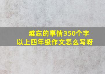 难忘的事情350个字以上四年级作文怎么写呀