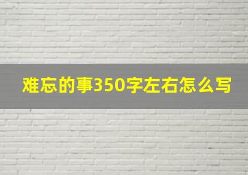 难忘的事350字左右怎么写