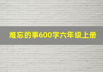 难忘的事600字六年级上册