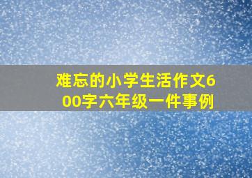 难忘的小学生活作文600字六年级一件事例