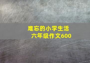 难忘的小学生活六年级作文600