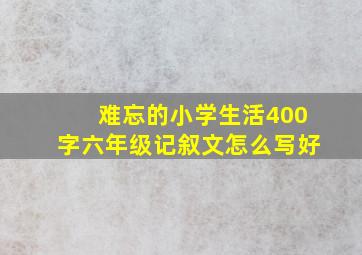 难忘的小学生活400字六年级记叙文怎么写好