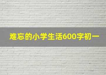 难忘的小学生活600字初一