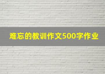 难忘的教训作文500字作业